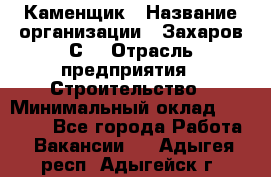 Каменщик › Название организации ­ Захаров С. › Отрасль предприятия ­ Строительство › Минимальный оклад ­ 45 000 - Все города Работа » Вакансии   . Адыгея респ.,Адыгейск г.